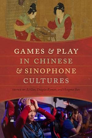 Games and Play in Chinese and Sinophone Cultures by Hongmei Sun, Douglas Eyman, Li Guo