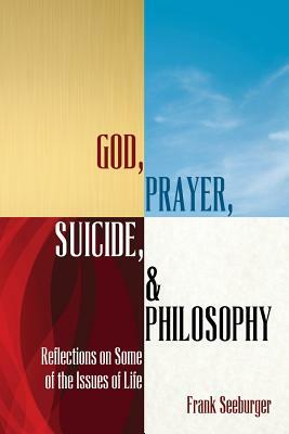 God, Prayer, Suicide, and Philosophy: Reflections on Some of the Issues of Life by Frank Seeburger
