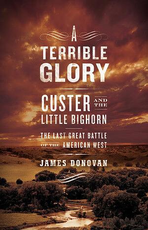 A Terrible Glory: Custer and the Little Bighorn - the Last Great Battle of the American West by James Donovan