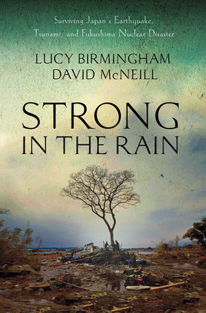 Strong in the Rain: Surviving Japan's Earthquake, Tsunami, and Fukushima Nuclear Disaster by David McNeill, Lucy Birmingham