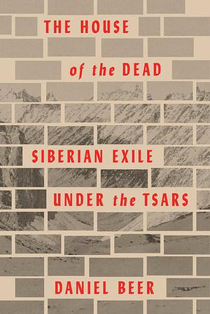 The House of the Dead: Siberian Exile Under the Tsars by Daniel Beer