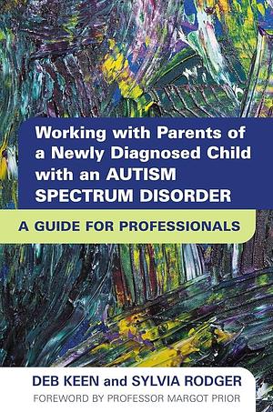 Working with Parents of a Newly Diagnosed Child with an Autism Spectrum Disorder: A Guide for Professionals by Sylvia Rodger, Deb Keen