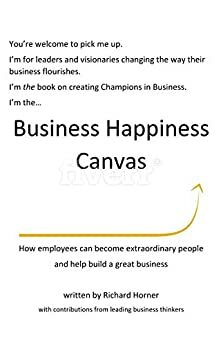 The Business Happiness Canvas: How employees can become extraordinary people and help build a great business by Jim Kavanaugh, Adam Raelson, Susan Knust, David Novak, Richard Horner, Gabe Newell, Maggie Northam, Shawn Achor, Peter Kay, Simon Galbraith