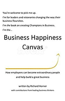 The Business Happiness Canvas: How employees can become extraordinary people and help build a great business by Maggie Northam, Simon Galbraith, David Novak, Jim Kavanaugh, Shawn Achor, Gabe Newell, Richard Horner, Peter Kay, Adam Raelson, Susan Knust