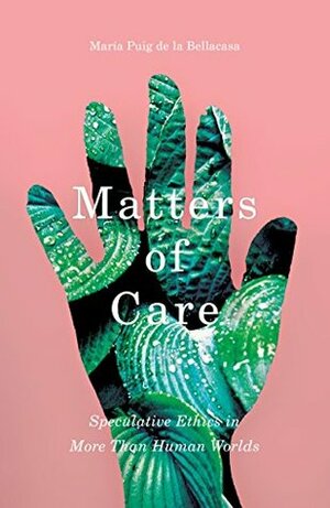 Matters of Care: Speculative Ethics in More than Human Worlds by María Puig de la Bellacasa