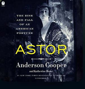 Astor The Rise and Fall of an American Fortune by Anderson Cooper, Katherine Howe