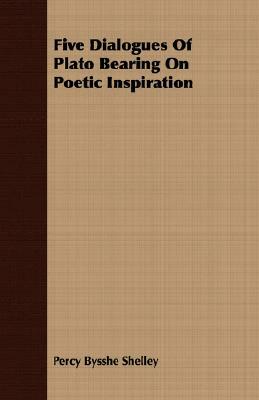 Five Dialogues of Plato Bearing on Poetic Inspiration by Plato, Percy Bysshe Shelley