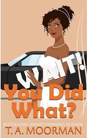 Wait, You Did What? by T.A. Moorman