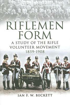 Riflemen Form: A Study of the Rifle Volunteer Movement 1859-1908 by Ian F. W. Beckett