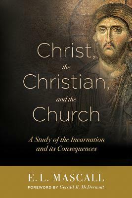 Christ, the Christian, and the Church: A Study of the Incarnation and its Consequences by Eric Lionel Mascall