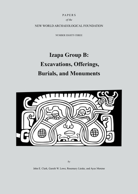 Izapa Group B: Excavations, Offerings, Burials, and Monuments, Number 83 by John E. Clark, Garth W. Lowe, Rosemary Lieske