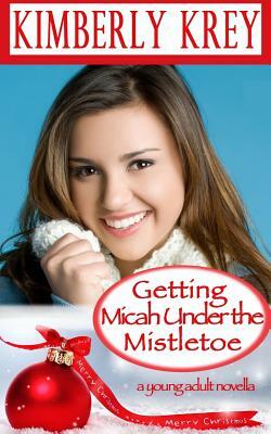 Getting Micah Under the Mistletoe: A Young Adult Novella by Kimberly Krey