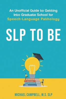 SLP To Be: An Unofficial Guide to Getting into Graduate School for Speech-Language Pathology by Michael Campbell