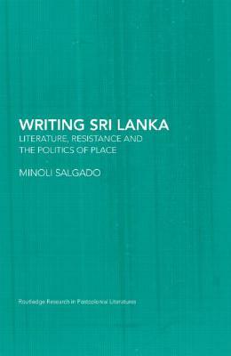 Writing Sri Lanka: Literature, Resistance & the Politics of Place by Minoli Salgado