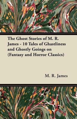 The Ghost Stories of M. R. James - 10 Tales of Ghastliness and Ghostly Goings on (Fantasy and Horror Classics) by M.R. James