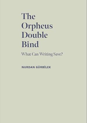 The Orpheus Double Bind: What Can Writing Save? by Nurdan Gürbilek