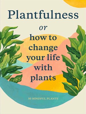 Plantfulness: How to Change Your Life with Plants by Grace Helmer, Jonathan S. Kaplan, Julie Rose Bower