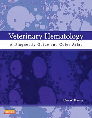 Veterinary Hematology: A Diagnostic Guide and Color Atlas by John W. Harvey