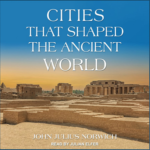 Cities That Shaped the Ancient World by John Julius Norwich