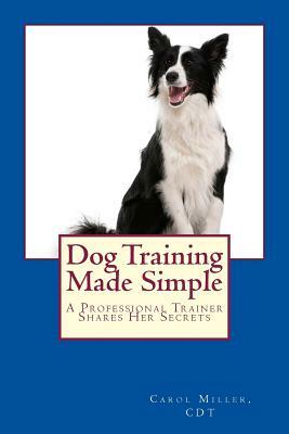 Dog Training Made Simple: A Professional Trainer Shares Her Secrets by Carol Miller