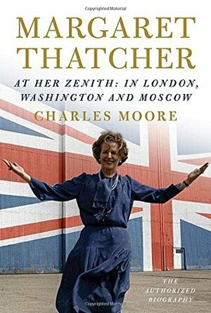 Margaret Thatcher: The Authorized Biography, Volume 2: At Her Zenith: In London, Washington and Moscow by Charles Moore