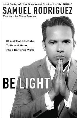 Be Light: Shining God's Beauty, Truth, and Hope into a Darkened World by Samuel Rodríguez, Samuel Rodríguez