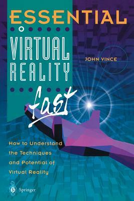 Essential Virtual Reality Fast: How to Understand the Techniques and Potential of Virtual Reality by John Vince