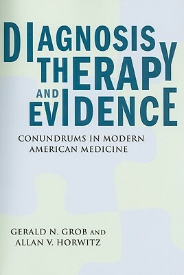 Diagnosis, Therapy, and Evidence: Conundrums in Modern American Medicine by Gerald N. Grob, Allan V. Horwitz