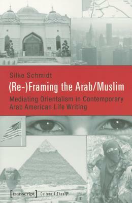 (re-)Framing the Arab/Muslim: Mediating Orientalism in Contemporary Arab American Life Writing by Silke Schmidt