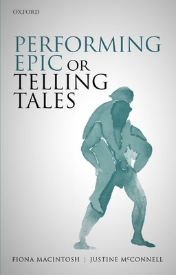 Performing Epic or Telling Tales by Fiona Macintosh, Justine McConnell