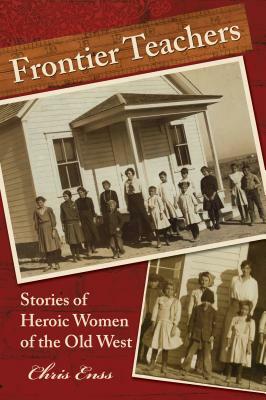 Frontier Teachers: Stories of Heroic Women of the Old West, First Edition by Chris Enss