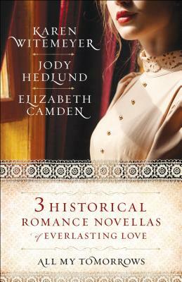 All My Tomorrows: Three Historical Romance Novellas of Everlasting Love by Jody Hedlund, Karen Witemeyer, Elizabeth Camden