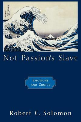Not Passion's Slave: Emotions and Choice by Robert C. Solomon