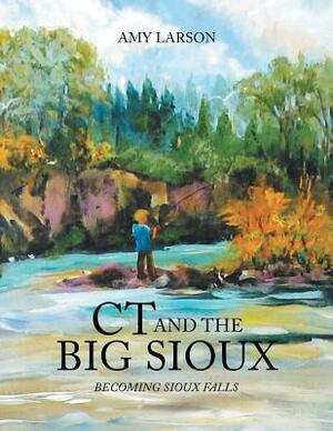 CT and the Big Sioux: Becoming Sioux Falls by Amy Larson