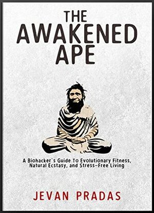 The Awakened Ape: A Biohacker's Guide to Evolutionary Fitness, Natural Ecstasy, and Stress-Free Living by Jevan Pradas