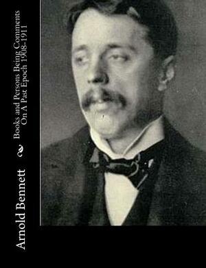 Books and Persons Being Comments On A Past Epoch 1908-1911 by Arnold Bennett