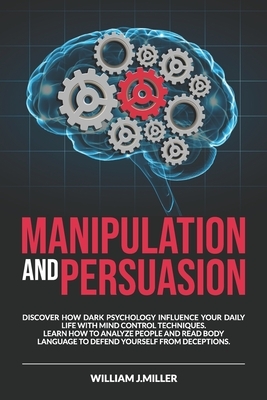 Manipulation and Persuasion: Discover How Dark Psychology Influence Your Daily Life with Mind Control Techniques. Learn How to Analyze People and R by William J. Miller