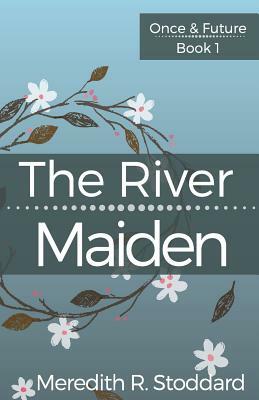 The River Maiden: Once & Future Book 1 by Meredith R. Stoddard