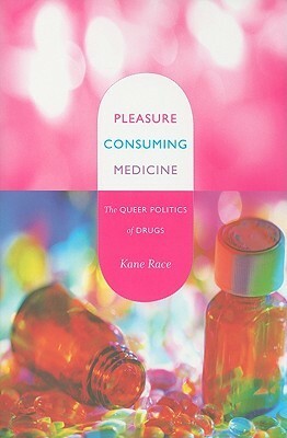 Pleasure Consuming Medicine: The Queer Politics of Drugs by Kane Race