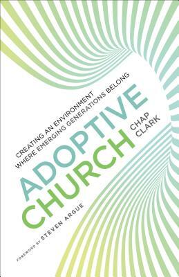 Adoptive Church: Creating an Environment Where Emerging Generations Belong by Chap Clark