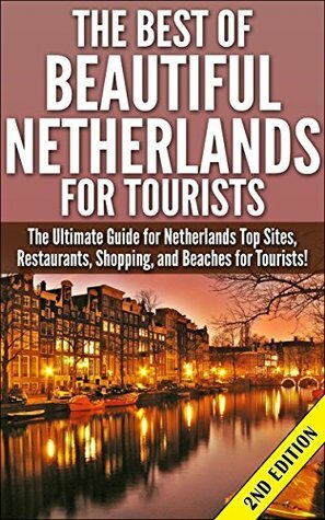 The Best Of Beautiful Netherlands for Tourists 2nd Edition: The Ultimate Guide for Netherlands Top Sites, Restaurants, Shopping, and Beaches for Tourists! ... Holland, Sites in Netherlands, Dutch Food) by Getaway Guides