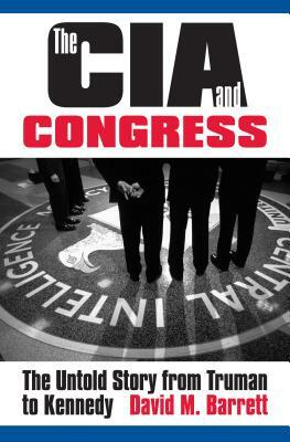 The CIA and Congress: The Untold Story from Truman to Kennedy by David M. Barrett