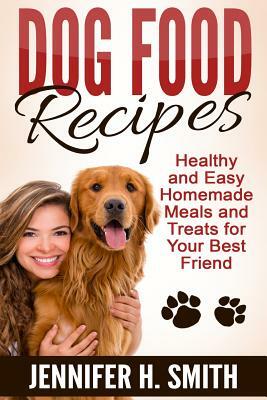 Dog Food Recipes: Healthy and Easy Homemade Meals and Treats for Your Best Friend by Jennifer H. Smith