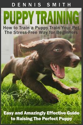 Puppy Training: How to Train a Puppy Train Your Pet the Stress-Free Way for Beginners - Easy and Amazingly Effective Guide to Raising by Dennis Smith