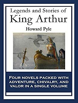 Legends and Stories of King Arthur: The Story of King Arthur and His Knights; The Story of The Champions of The Round Table; The Story of Sir Launcelot ... of The Grail and The Passing of Arthur by Howard Pyle