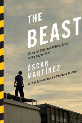 The Beast: Riding the Rails and Dodging Narcos on the Migrant Trail by Óscar Martínez