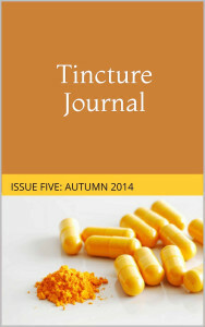 Tincture Journal, Issue Five, Autumn 2014 by Robin Dunn, Elen Cox, S.G. Larner, Ellie Kiosses, Kelly Hulin, Michel Ge, Tse Hao Guang, Gargi Mehra, David Lumsden, S.B. Wright, Simon A. Smith, Alyson Miller, Fleur Brown-Beeby, Austin DeGroot, J.C.G. Goelz, Murdock Grewar, Shane Mac Donnchaidh, Vanessa Page, Michael Mohr, Ashley Capes, Stuart Barnes, Meg Henry, Michele Seminara, Cassandra Atherton, Jodi Cleghorn, Jameson Rader, Daniel Young, Ashley Borodin, Sarah Taylor-Fergusson