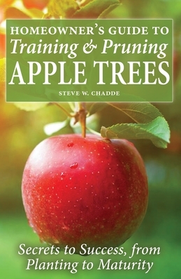 Homeowner's Guide to Training and Pruning Apple Trees: Secrets to Success, From Planting to Maturity by Steve W. Chadde