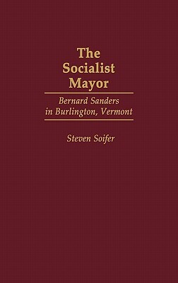 The Socialist Mayor: Bernard Sanders in Burlington, Vermont by Steven Soifer