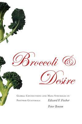 Broccoli and Desire: Global Connections and Maya Struggles in Postwar Guatemala by Edward F. Fischer, Peter Benson